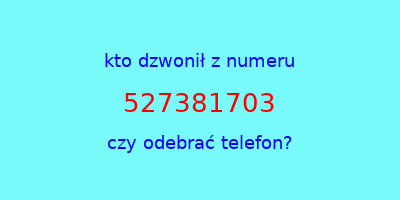 kto dzwonił 527381703  czy odebrać telefon?