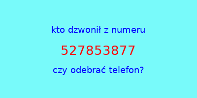 kto dzwonił 527853877  czy odebrać telefon?