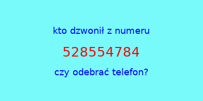 kto dzwonił 528554784  czy odebrać telefon?