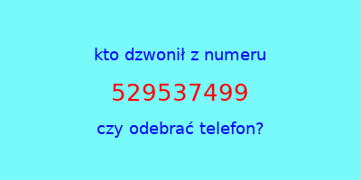 kto dzwonił 529537499  czy odebrać telefon?