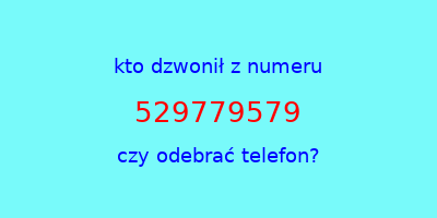 kto dzwonił 529779579  czy odebrać telefon?