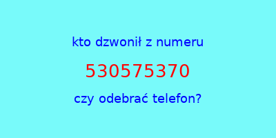 kto dzwonił 530575370  czy odebrać telefon?