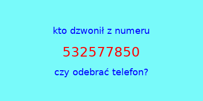 kto dzwonił 532577850  czy odebrać telefon?