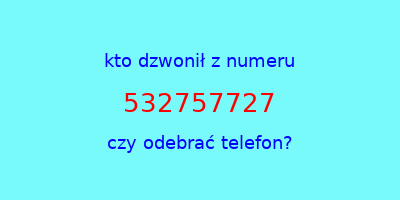 kto dzwonił 532757727  czy odebrać telefon?