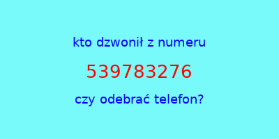 kto dzwonił 539783276  czy odebrać telefon?