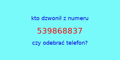 kto dzwonił 539868837  czy odebrać telefon?