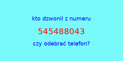 kto dzwonił 545488043  czy odebrać telefon?