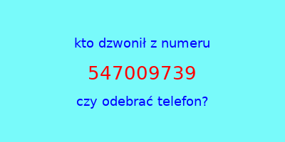 kto dzwonił 547009739  czy odebrać telefon?