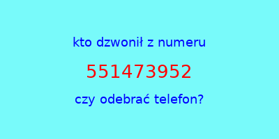 kto dzwonił 551473952  czy odebrać telefon?