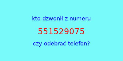 kto dzwonił 551529075  czy odebrać telefon?