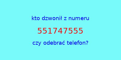 kto dzwonił 551747555  czy odebrać telefon?