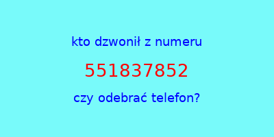 kto dzwonił 551837852  czy odebrać telefon?