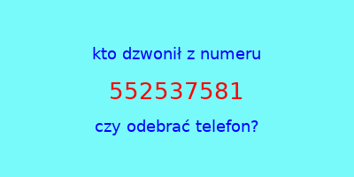 kto dzwonił 552537581  czy odebrać telefon?