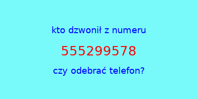 kto dzwonił 555299578  czy odebrać telefon?