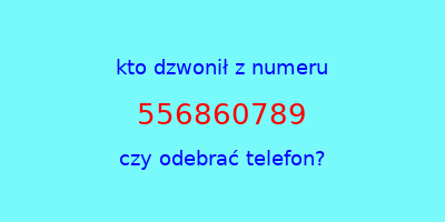 kto dzwonił 556860789  czy odebrać telefon?