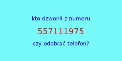 kto dzwonił 557111975  czy odebrać telefon?