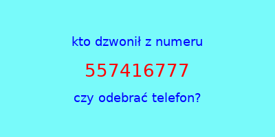 kto dzwonił 557416777  czy odebrać telefon?