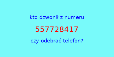 kto dzwonił 557728417  czy odebrać telefon?