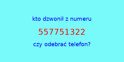 kto dzwonił 557751322  czy odebrać telefon?