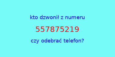 kto dzwonił 557875219  czy odebrać telefon?