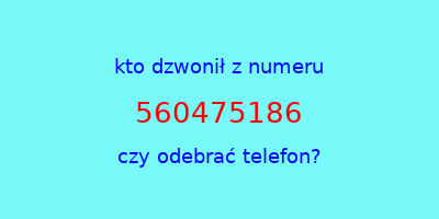 kto dzwonił 560475186  czy odebrać telefon?