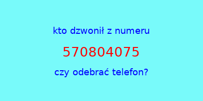 kto dzwonił 570804075  czy odebrać telefon?