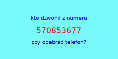 kto dzwonił 570853677  czy odebrać telefon?