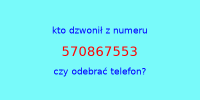 kto dzwonił 570867553  czy odebrać telefon?