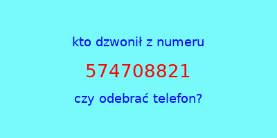 kto dzwonił 574708821  czy odebrać telefon?