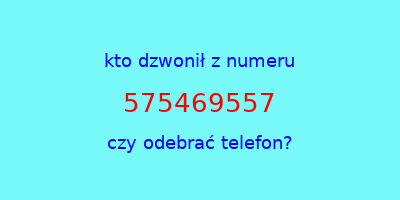 kto dzwonił 575469557  czy odebrać telefon?