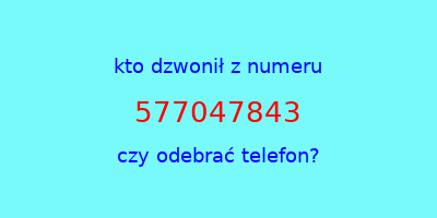 kto dzwonił 577047843  czy odebrać telefon?