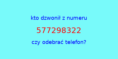 kto dzwonił 577298322  czy odebrać telefon?