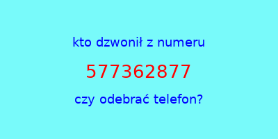 kto dzwonił 577362877  czy odebrać telefon?