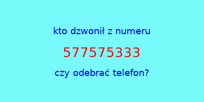 kto dzwonił 577575333  czy odebrać telefon?