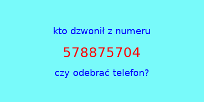 kto dzwonił 578875704  czy odebrać telefon?