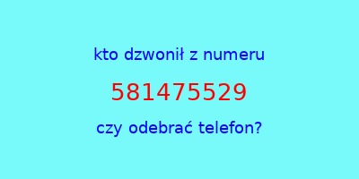 kto dzwonił 581475529  czy odebrać telefon?