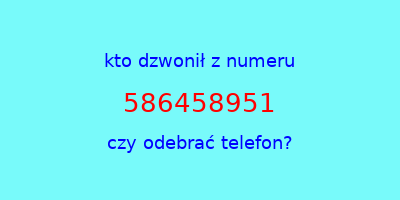 kto dzwonił 586458951  czy odebrać telefon?