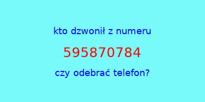 kto dzwonił 595870784  czy odebrać telefon?