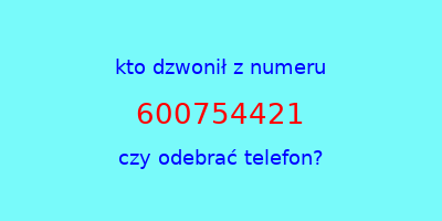 kto dzwonił 600754421  czy odebrać telefon?