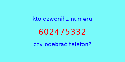 kto dzwonił 602475332  czy odebrać telefon?