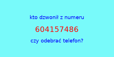 kto dzwonił 604157486  czy odebrać telefon?