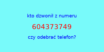 kto dzwonił 604373749  czy odebrać telefon?