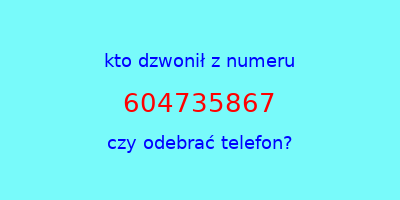 kto dzwonił 604735867  czy odebrać telefon?