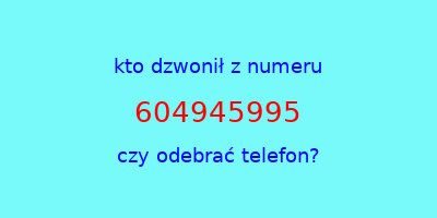 kto dzwonił 604945995  czy odebrać telefon?