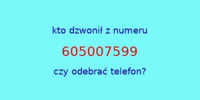 kto dzwonił 605007599  czy odebrać telefon?