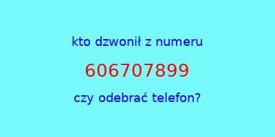 kto dzwonił 606707899  czy odebrać telefon?