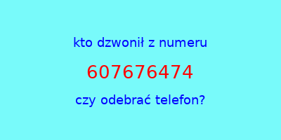 kto dzwonił 607676474  czy odebrać telefon?