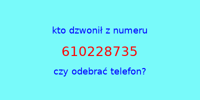 kto dzwonił 610228735  czy odebrać telefon?