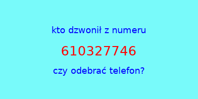 kto dzwonił 610327746  czy odebrać telefon?