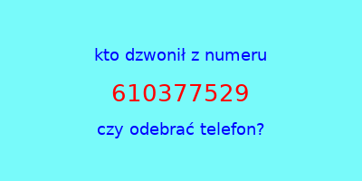 kto dzwonił 610377529  czy odebrać telefon?